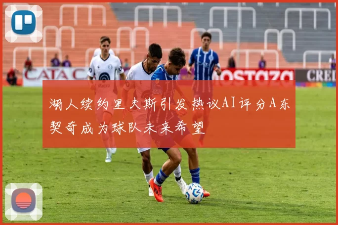 湖人续约里夫斯引发热议AI评分A东契奇成为球队未来希望