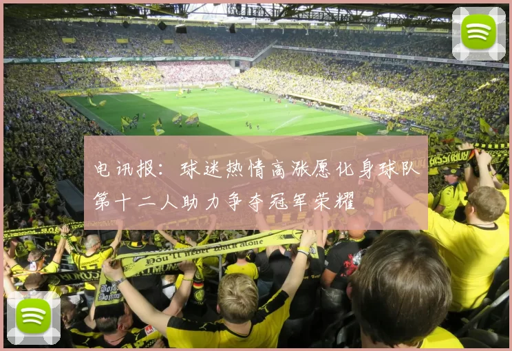 电讯报：球迷热情高涨愿化身球队第十二人助力争夺冠军荣耀