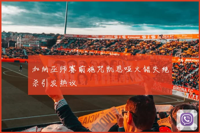 加纳巫师赛前施咒凯恩哑火错失绝杀引发热议