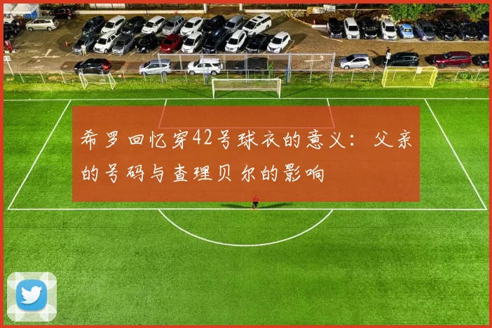 希罗回忆穿42号球衣的意义：父亲的号码与查理贝尔的影响