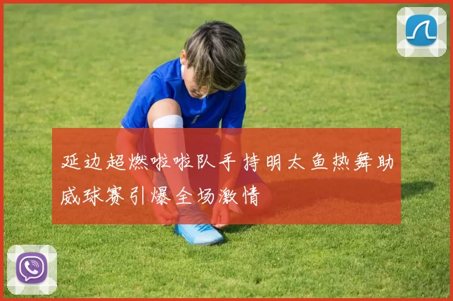 延边超燃啦啦队手持明太鱼热舞助威球赛引爆全场激情