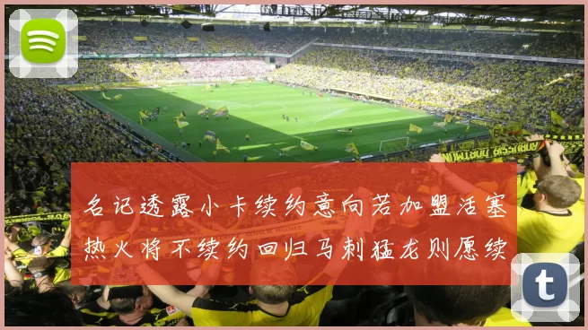 名记透露小卡续约意向若加盟活塞热火将不续约回归马刺猛龙则愿续约