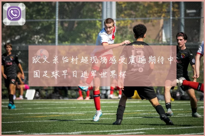 欧文亲临村超现场感受震撼期待中国足球早日进军世界杯