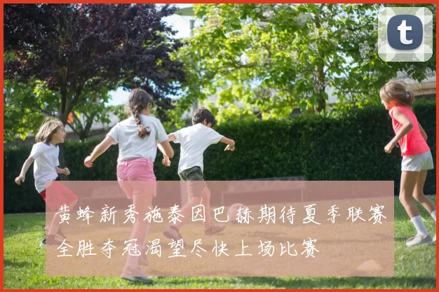 黄蜂新秀施泰因巴赫期待夏季联赛全胜夺冠渴望尽快上场比赛