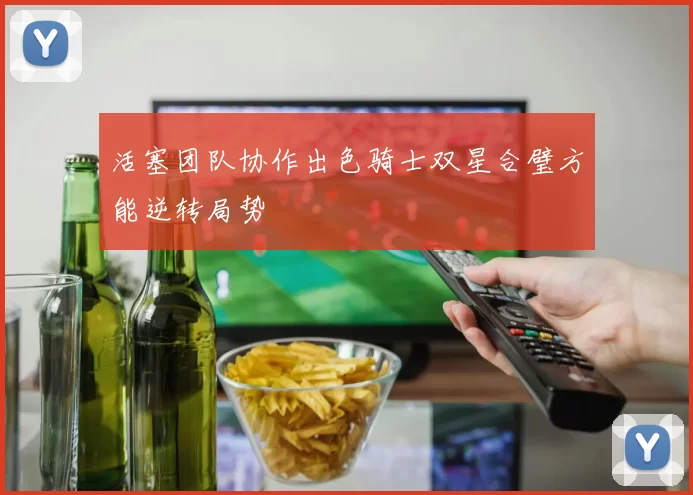 活塞团队协作出色骑士双星合璧方能逆转局势