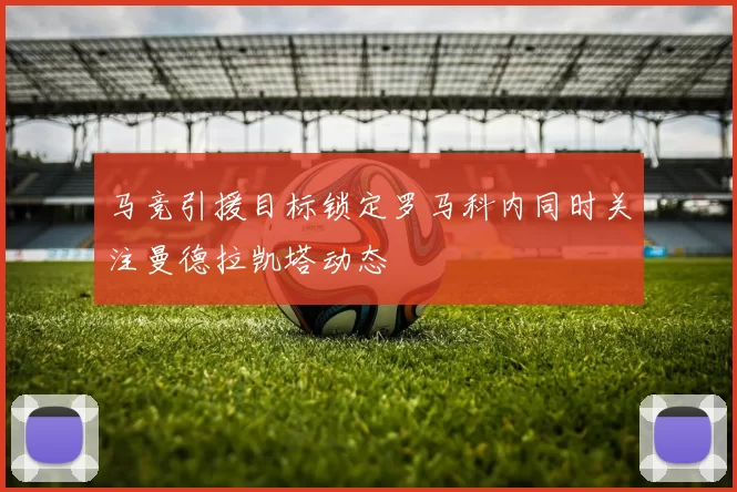 马竞引援目标锁定罗马科内同时关注曼德拉凯塔动态