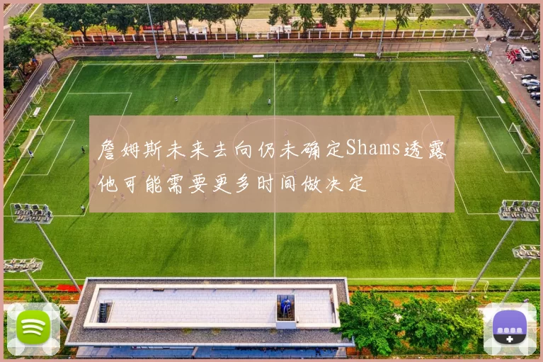詹姆斯未来去向仍未确定Shams透露他可能需要更多时间做决定