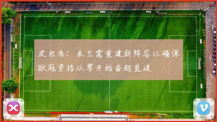皮尔洛：米兰需重建新阵容以确保欧冠资格从零开始奋起直追