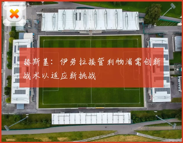 赫斯基：伊劳拉接管利物浦需创新战术以适应新挑战