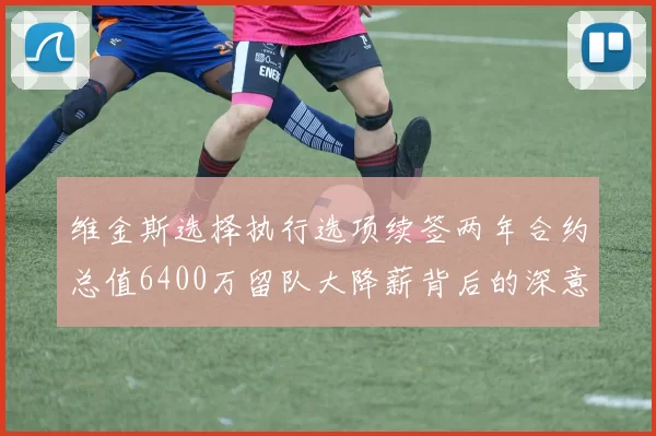 维金斯选择执行选项续签两年合约总值6400万留队大降薪背后的深意