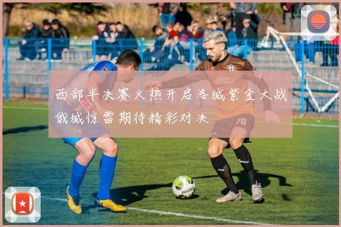 西部半决赛火热开启洛城紫金大战俄城惊雷期待精彩对决