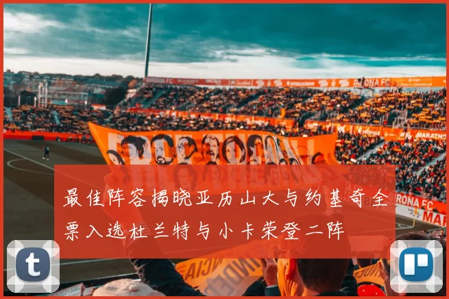 最佳阵容揭晓亚历山大与约基奇全票入选杜兰特与小卡荣登二阵