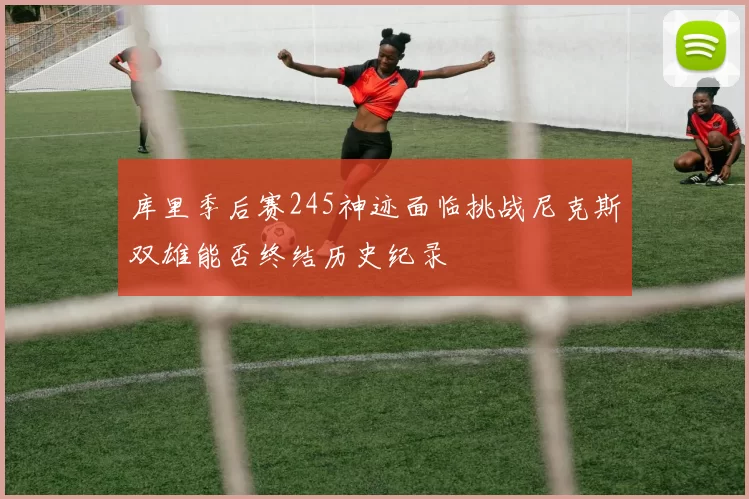 库里季后赛245神迹面临挑战尼克斯双雄能否终结历史纪录