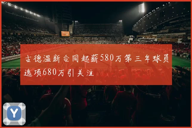 古德温新合同起薪580万第三年球员选项680万引关注