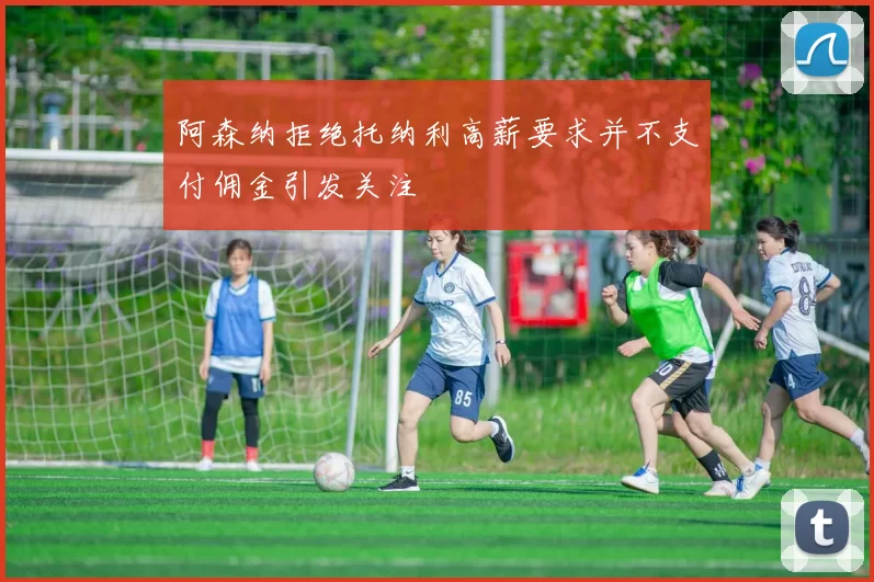 阿森纳拒绝托纳利高薪要求并不支付佣金引发关注