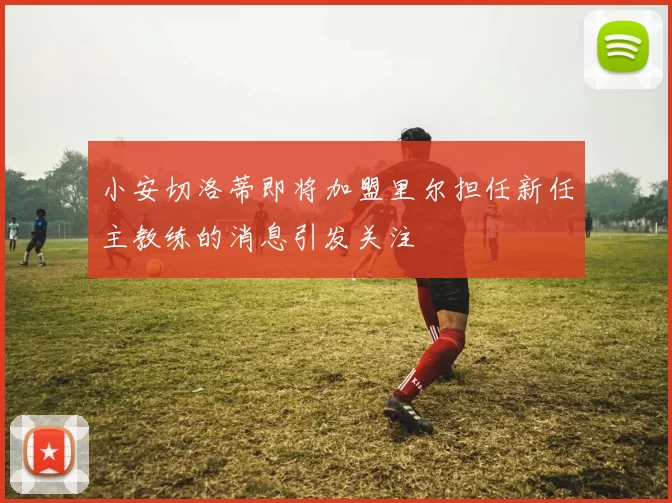 小安切洛蒂即将加盟里尔担任新任主教练的消息引发关注