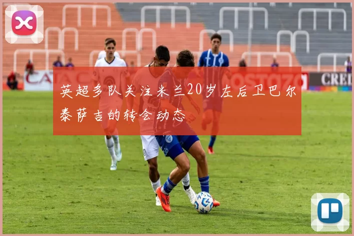 英超多队关注米兰20岁左后卫巴尔泰萨吉的转会动态