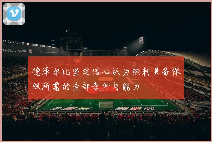 德泽尔比坚定信心认为热刺具备保级所需的全部条件与能力