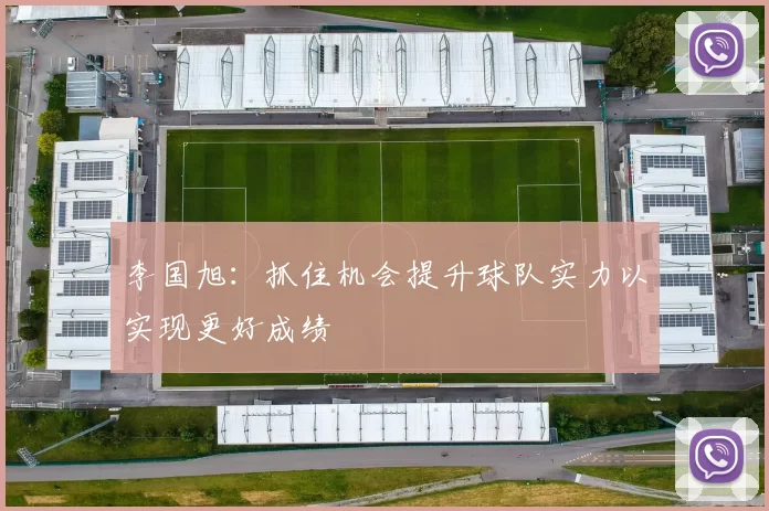 李国旭：抓住机会提升球队实力以实现更好成绩