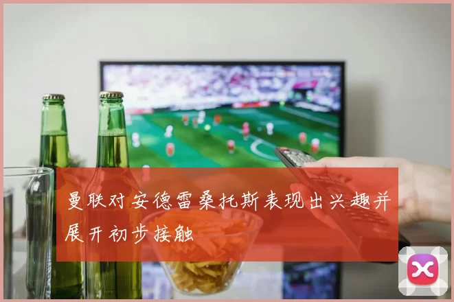 曼联对安德雷桑托斯表现出兴趣并展开初步接触