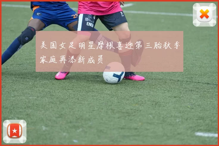 美国女足明星摩根喜迎第三胎秋季家庭再添新成员