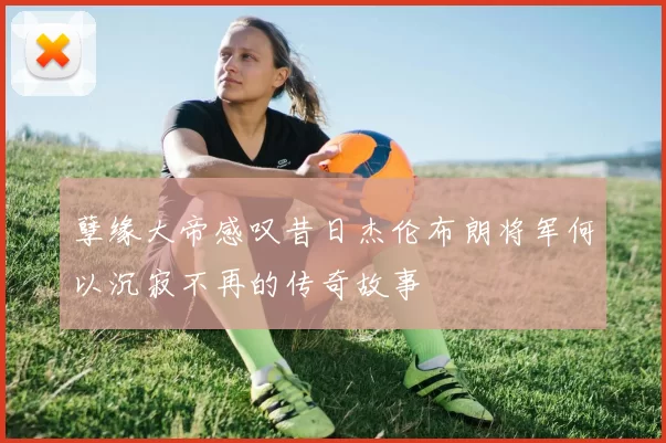 孽缘大帝感叹昔日杰伦布朗将军何以沉寂不再的传奇故事