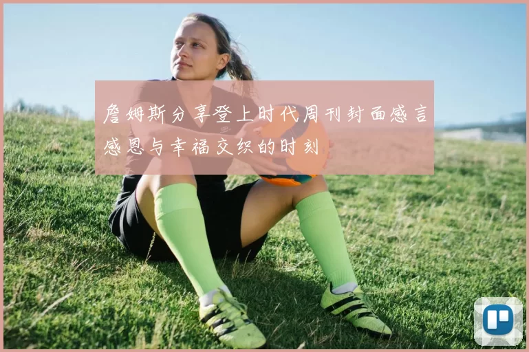 詹姆斯分享登上时代周刊封面感言感恩与幸福交织的时刻